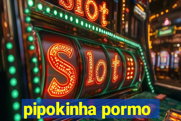 pipokinha pormo